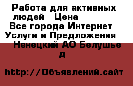 Работа для активных людей › Цена ­ 40 000 - Все города Интернет » Услуги и Предложения   . Ненецкий АО,Белушье д.